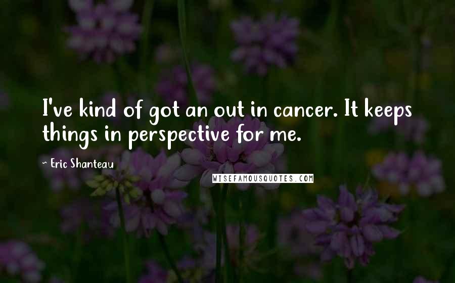 Eric Shanteau Quotes: I've kind of got an out in cancer. It keeps things in perspective for me.