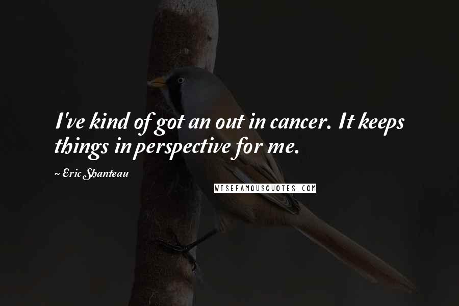 Eric Shanteau Quotes: I've kind of got an out in cancer. It keeps things in perspective for me.
