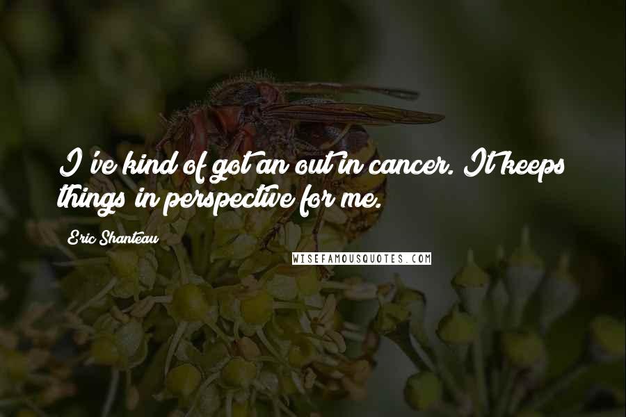 Eric Shanteau Quotes: I've kind of got an out in cancer. It keeps things in perspective for me.