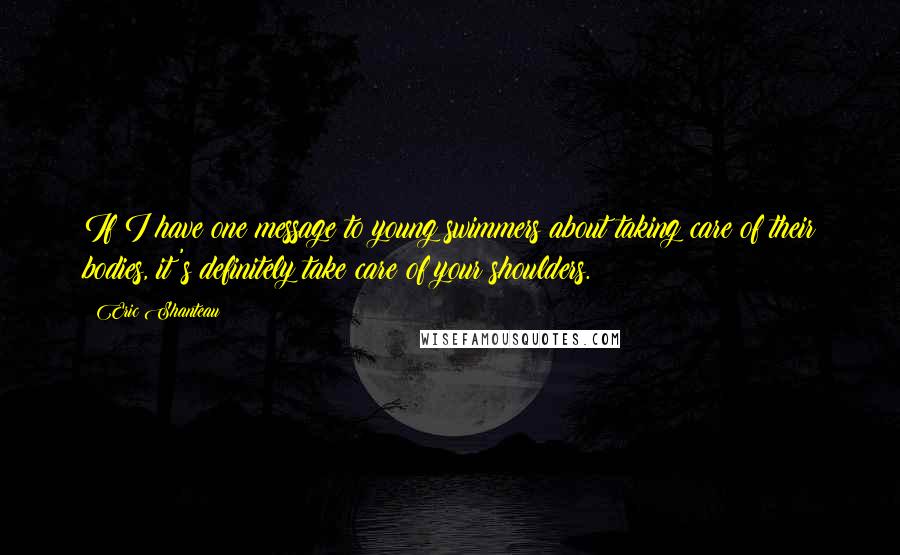 Eric Shanteau Quotes: If I have one message to young swimmers about taking care of their bodies, it's definitely take care of your shoulders.