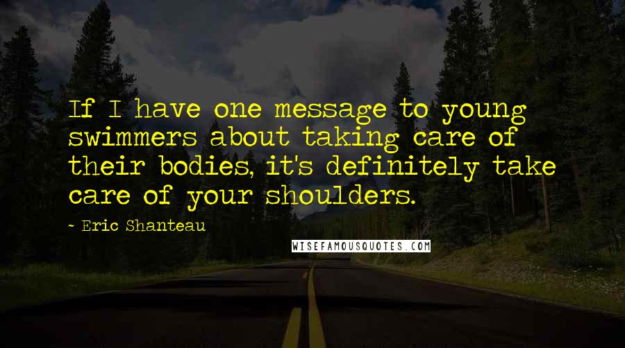 Eric Shanteau Quotes: If I have one message to young swimmers about taking care of their bodies, it's definitely take care of your shoulders.