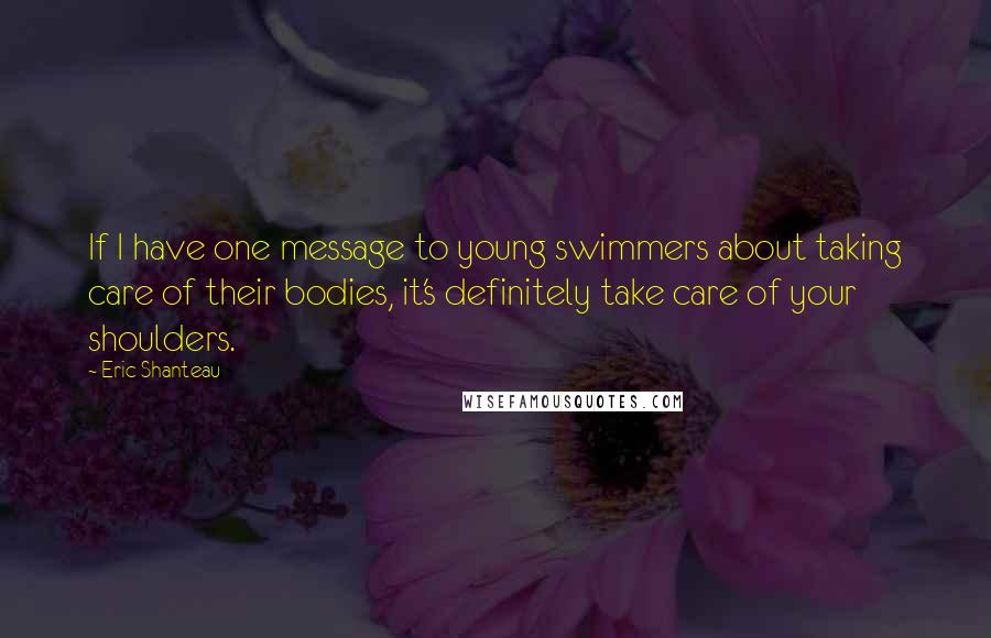 Eric Shanteau Quotes: If I have one message to young swimmers about taking care of their bodies, it's definitely take care of your shoulders.