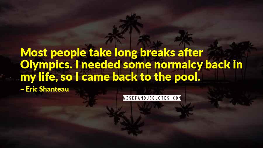 Eric Shanteau Quotes: Most people take long breaks after Olympics. I needed some normalcy back in my life, so I came back to the pool.