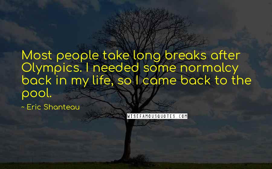 Eric Shanteau Quotes: Most people take long breaks after Olympics. I needed some normalcy back in my life, so I came back to the pool.