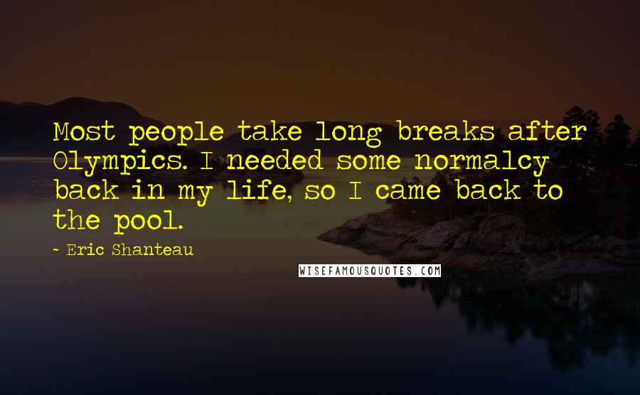 Eric Shanteau Quotes: Most people take long breaks after Olympics. I needed some normalcy back in my life, so I came back to the pool.