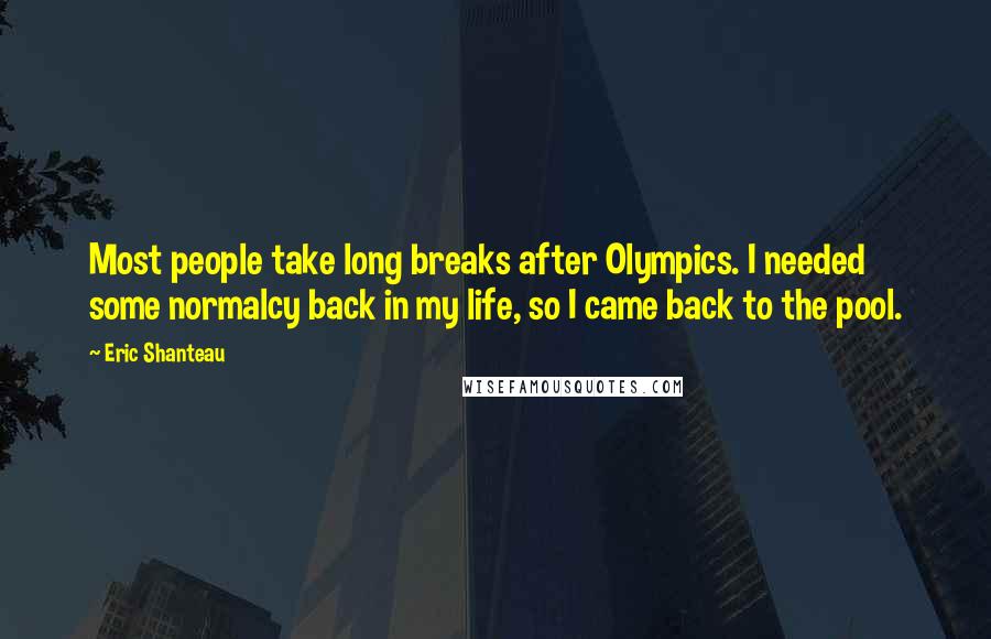 Eric Shanteau Quotes: Most people take long breaks after Olympics. I needed some normalcy back in my life, so I came back to the pool.
