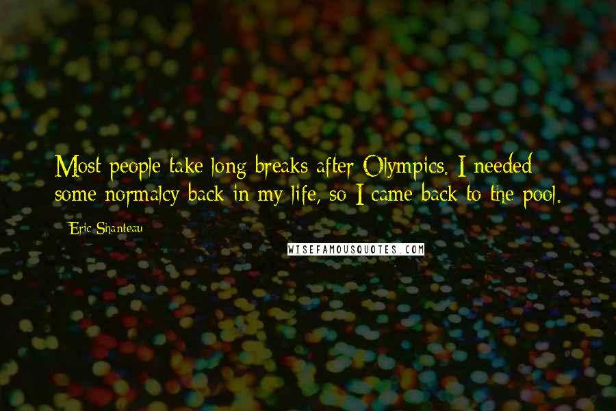 Eric Shanteau Quotes: Most people take long breaks after Olympics. I needed some normalcy back in my life, so I came back to the pool.