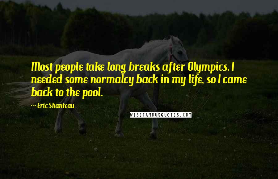 Eric Shanteau Quotes: Most people take long breaks after Olympics. I needed some normalcy back in my life, so I came back to the pool.