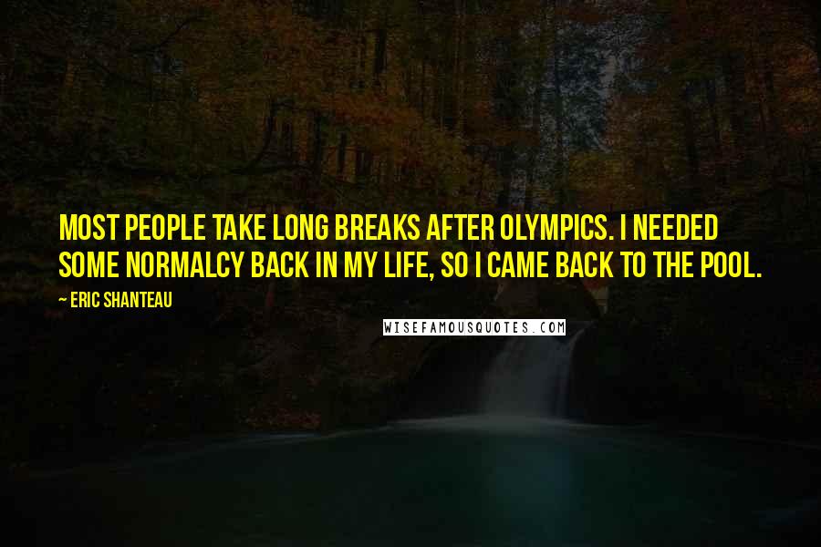 Eric Shanteau Quotes: Most people take long breaks after Olympics. I needed some normalcy back in my life, so I came back to the pool.