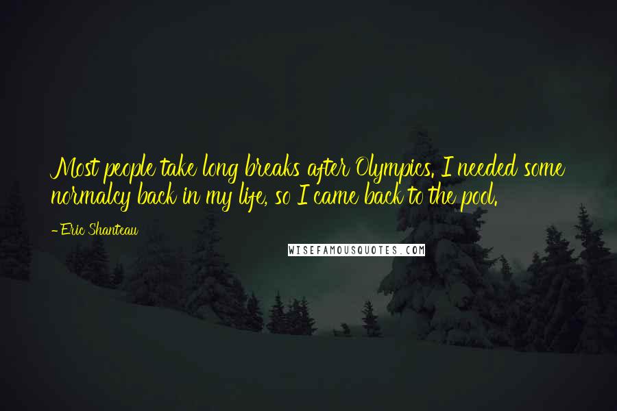 Eric Shanteau Quotes: Most people take long breaks after Olympics. I needed some normalcy back in my life, so I came back to the pool.