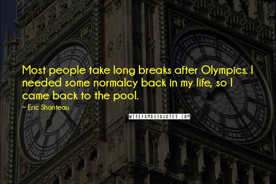 Eric Shanteau Quotes: Most people take long breaks after Olympics. I needed some normalcy back in my life, so I came back to the pool.