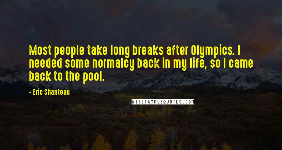 Eric Shanteau Quotes: Most people take long breaks after Olympics. I needed some normalcy back in my life, so I came back to the pool.