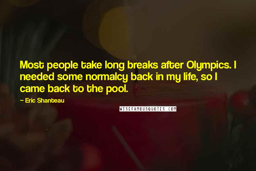 Eric Shanteau Quotes: Most people take long breaks after Olympics. I needed some normalcy back in my life, so I came back to the pool.
