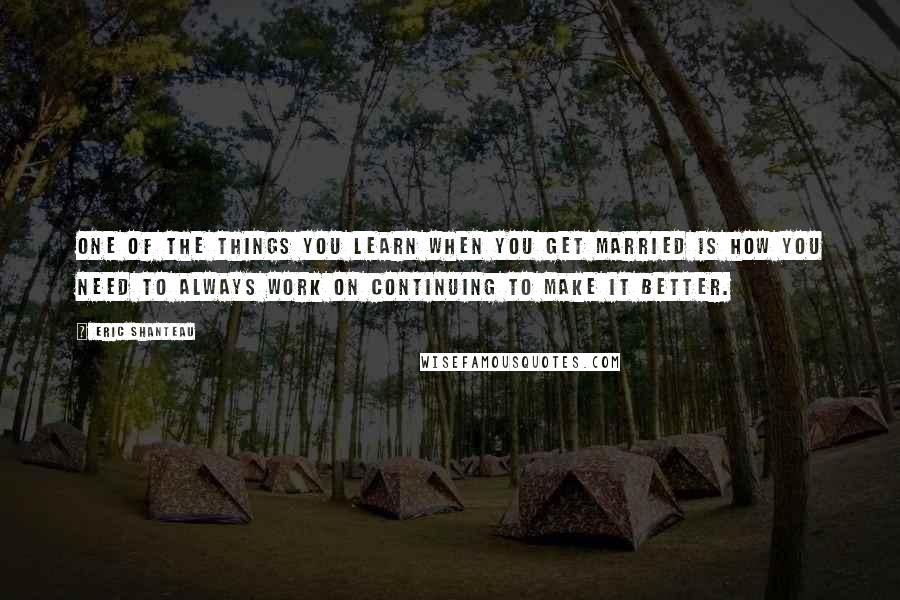 Eric Shanteau Quotes: One of the things you learn when you get married is how you need to always work on continuing to make it better.