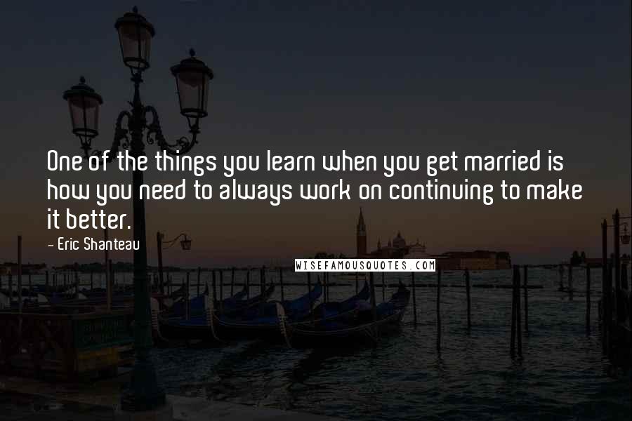 Eric Shanteau Quotes: One of the things you learn when you get married is how you need to always work on continuing to make it better.