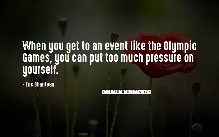 Eric Shanteau Quotes: When you get to an event like the Olympic Games, you can put too much pressure on yourself.