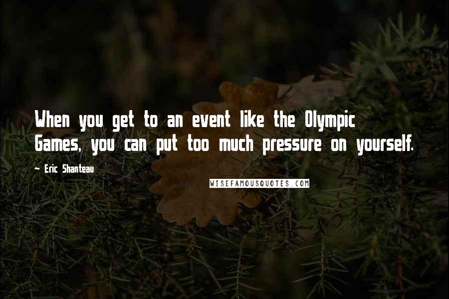 Eric Shanteau Quotes: When you get to an event like the Olympic Games, you can put too much pressure on yourself.
