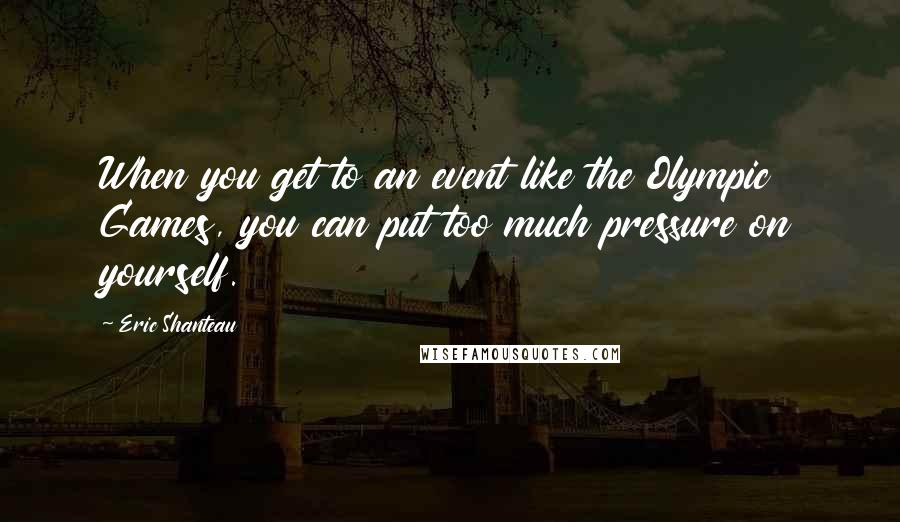 Eric Shanteau Quotes: When you get to an event like the Olympic Games, you can put too much pressure on yourself.