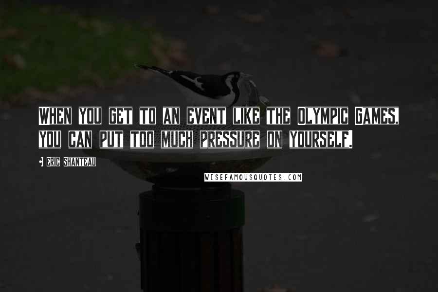 Eric Shanteau Quotes: When you get to an event like the Olympic Games, you can put too much pressure on yourself.