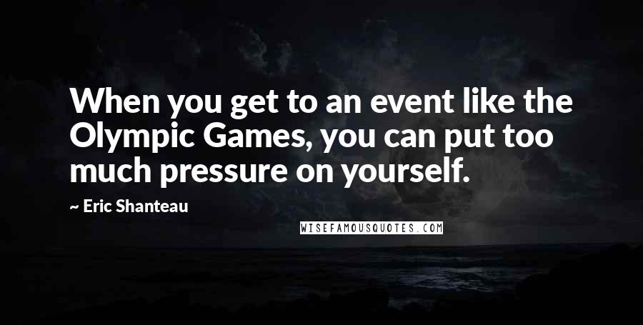 Eric Shanteau Quotes: When you get to an event like the Olympic Games, you can put too much pressure on yourself.