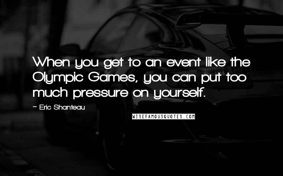 Eric Shanteau Quotes: When you get to an event like the Olympic Games, you can put too much pressure on yourself.