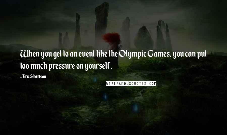 Eric Shanteau Quotes: When you get to an event like the Olympic Games, you can put too much pressure on yourself.