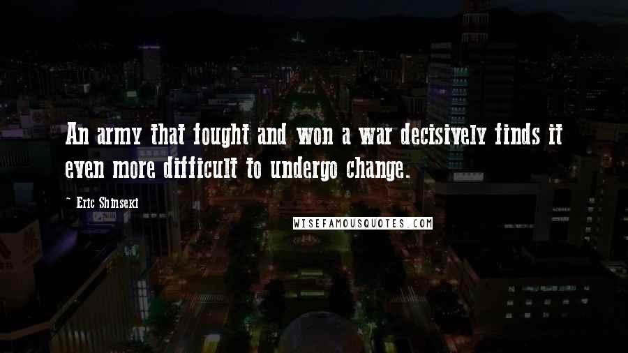 Eric Shinseki Quotes: An army that fought and won a war decisively finds it even more difficult to undergo change.