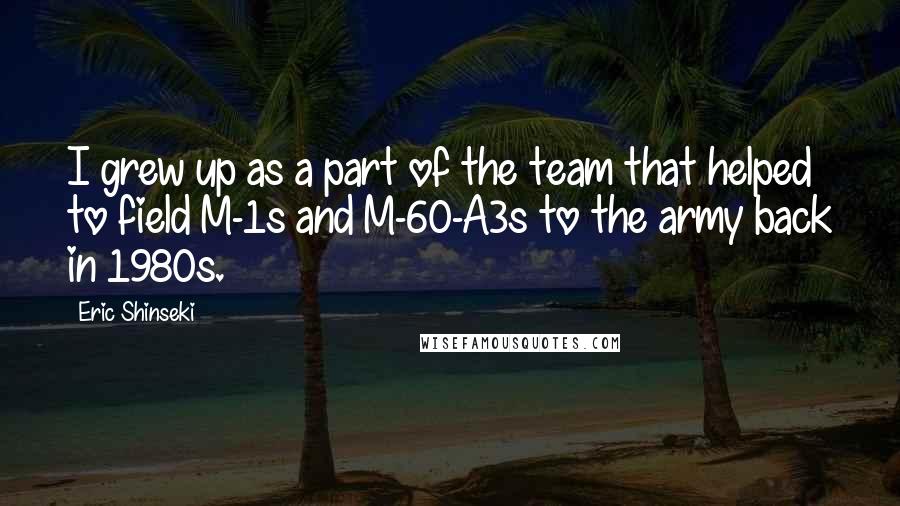 Eric Shinseki Quotes: I grew up as a part of the team that helped to field M-1s and M-60-A3s to the army back in 1980s.