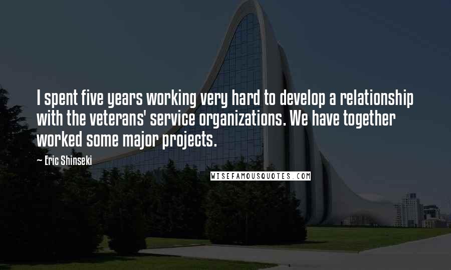 Eric Shinseki Quotes: I spent five years working very hard to develop a relationship with the veterans' service organizations. We have together worked some major projects.