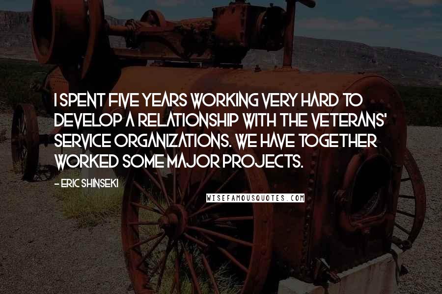 Eric Shinseki Quotes: I spent five years working very hard to develop a relationship with the veterans' service organizations. We have together worked some major projects.