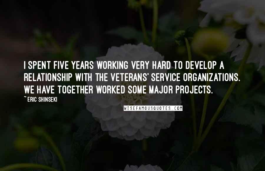 Eric Shinseki Quotes: I spent five years working very hard to develop a relationship with the veterans' service organizations. We have together worked some major projects.