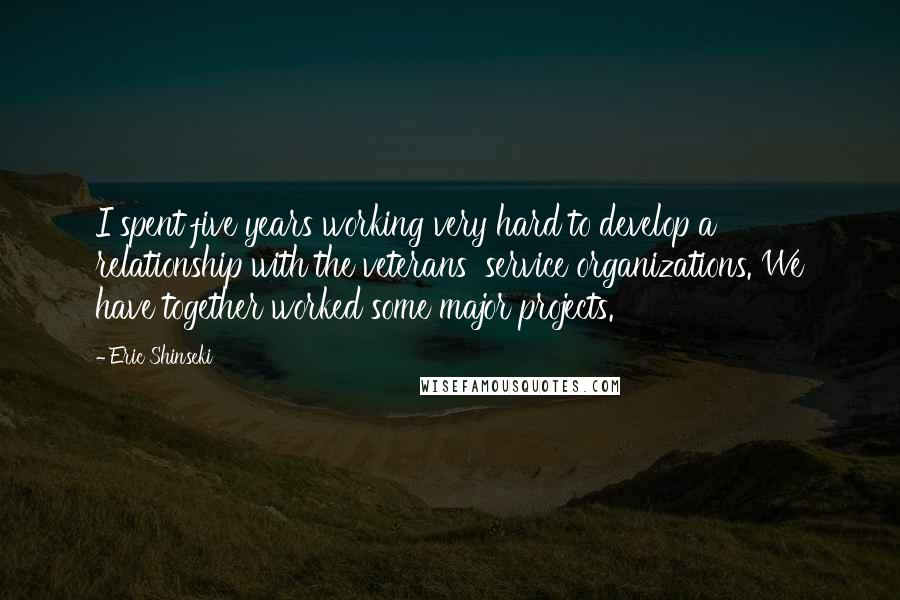 Eric Shinseki Quotes: I spent five years working very hard to develop a relationship with the veterans' service organizations. We have together worked some major projects.