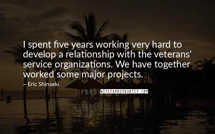 Eric Shinseki Quotes: I spent five years working very hard to develop a relationship with the veterans' service organizations. We have together worked some major projects.