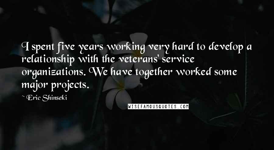 Eric Shinseki Quotes: I spent five years working very hard to develop a relationship with the veterans' service organizations. We have together worked some major projects.
