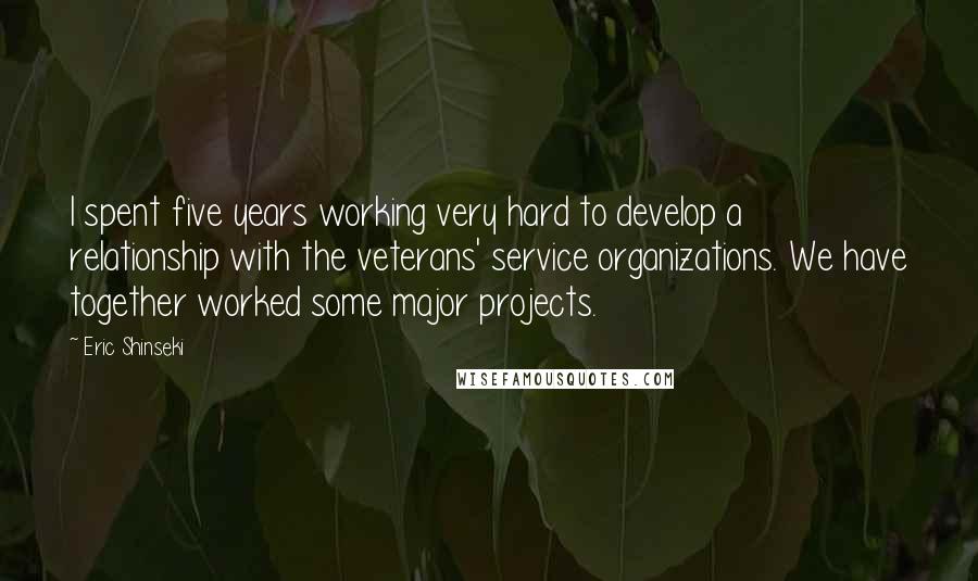 Eric Shinseki Quotes: I spent five years working very hard to develop a relationship with the veterans' service organizations. We have together worked some major projects.