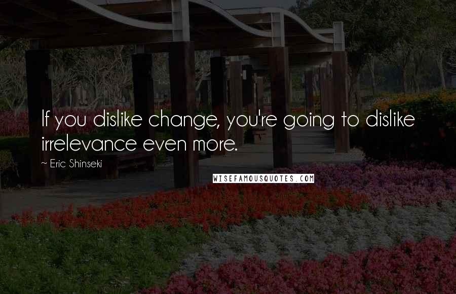 Eric Shinseki Quotes: If you dislike change, you're going to dislike irrelevance even more.