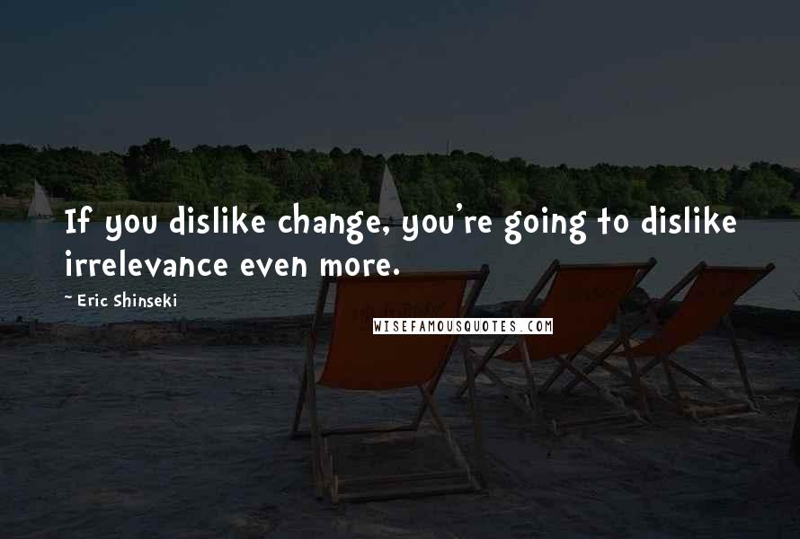 Eric Shinseki Quotes: If you dislike change, you're going to dislike irrelevance even more.