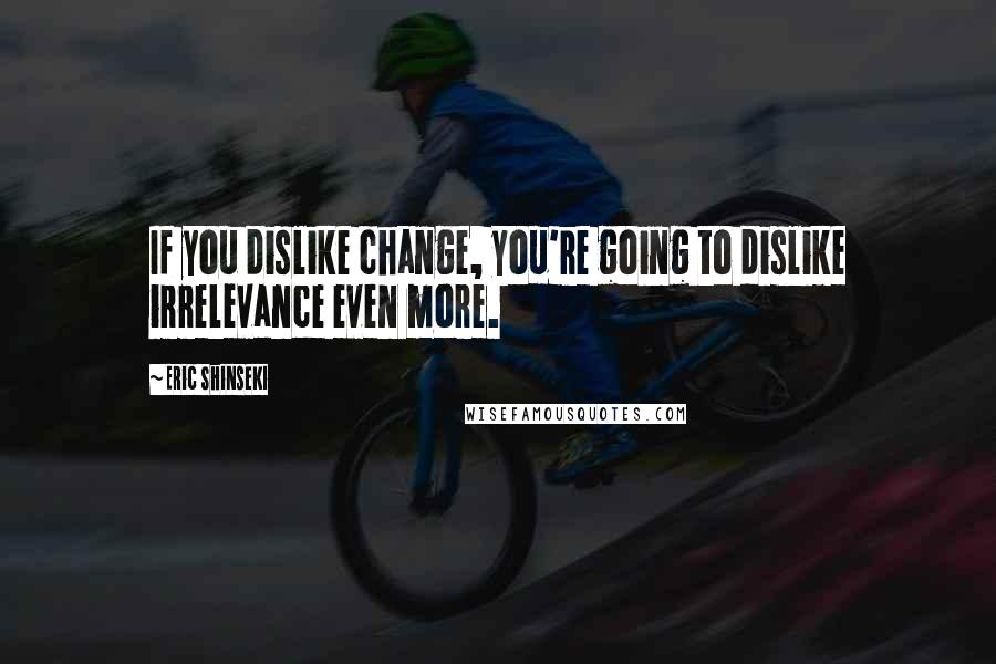 Eric Shinseki Quotes: If you dislike change, you're going to dislike irrelevance even more.