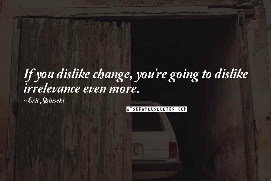 Eric Shinseki Quotes: If you dislike change, you're going to dislike irrelevance even more.