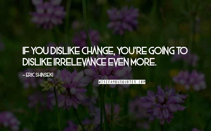 Eric Shinseki Quotes: If you dislike change, you're going to dislike irrelevance even more.