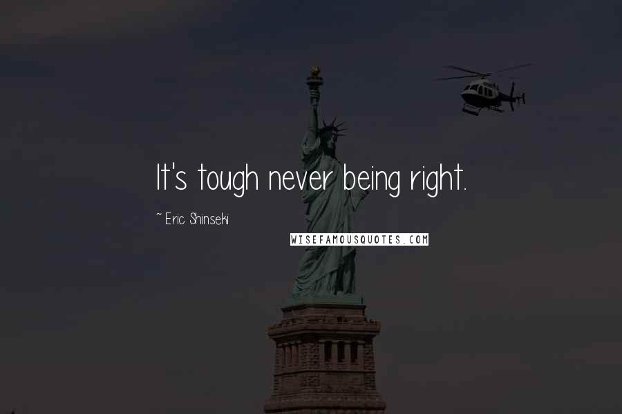 Eric Shinseki Quotes: It's tough never being right.