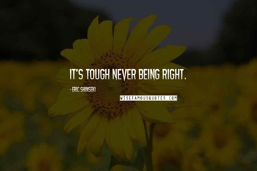 Eric Shinseki Quotes: It's tough never being right.
