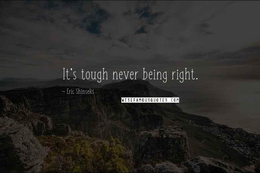 Eric Shinseki Quotes: It's tough never being right.