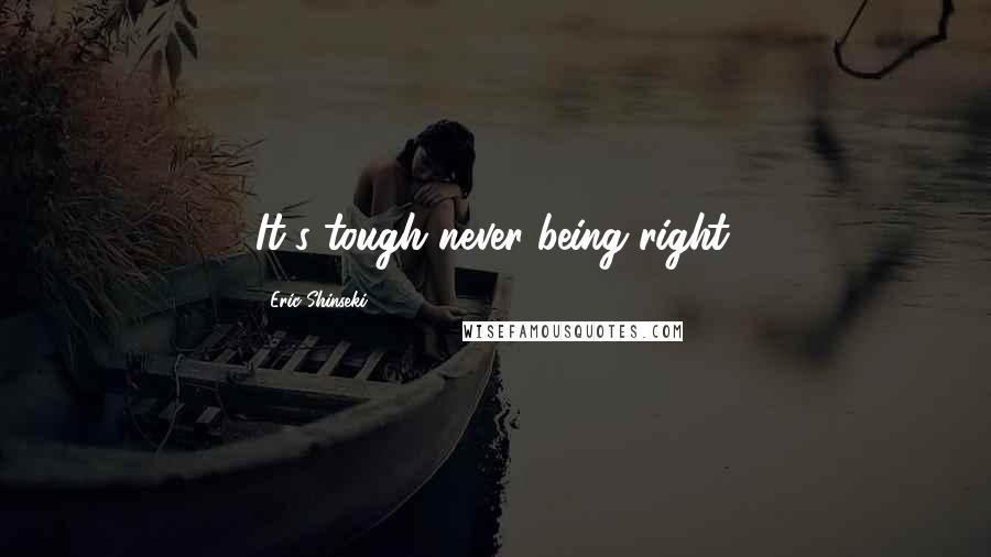 Eric Shinseki Quotes: It's tough never being right.