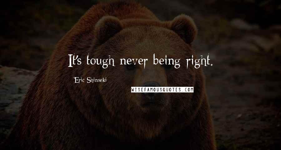 Eric Shinseki Quotes: It's tough never being right.