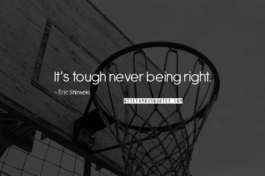 Eric Shinseki Quotes: It's tough never being right.