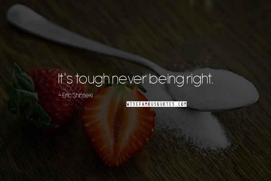 Eric Shinseki Quotes: It's tough never being right.