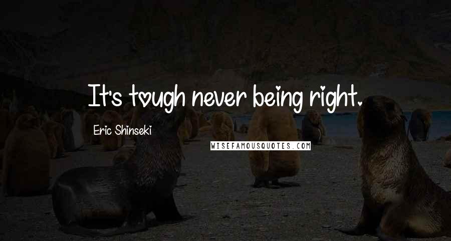Eric Shinseki Quotes: It's tough never being right.