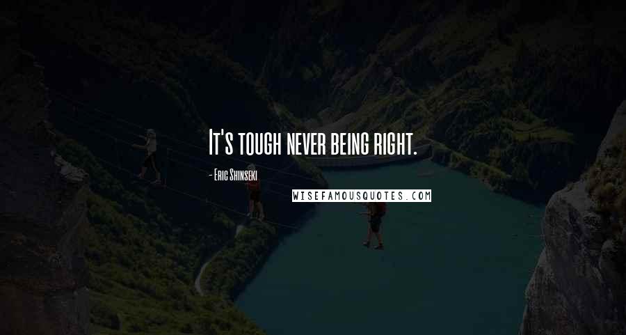 Eric Shinseki Quotes: It's tough never being right.