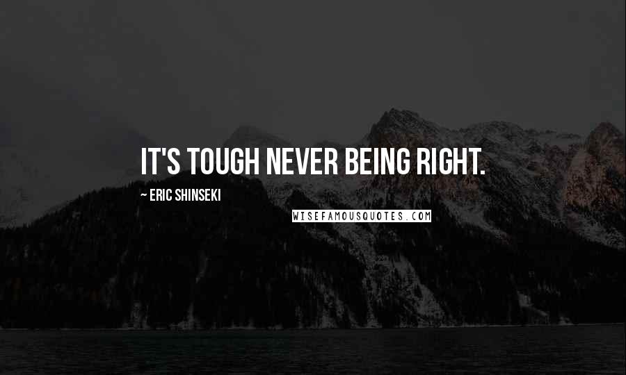 Eric Shinseki Quotes: It's tough never being right.